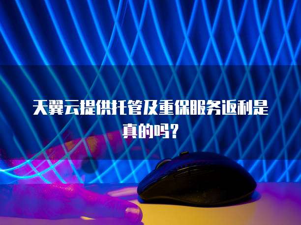 天翼云提供托管及重保服务返利是真的吗?