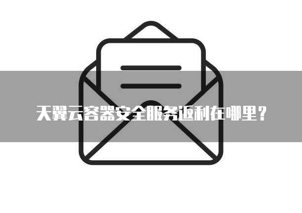 天翼云容器安全服务返利在哪里?