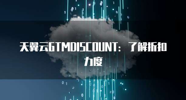 天翼云GTMDISCOUNT：了解折扣力度