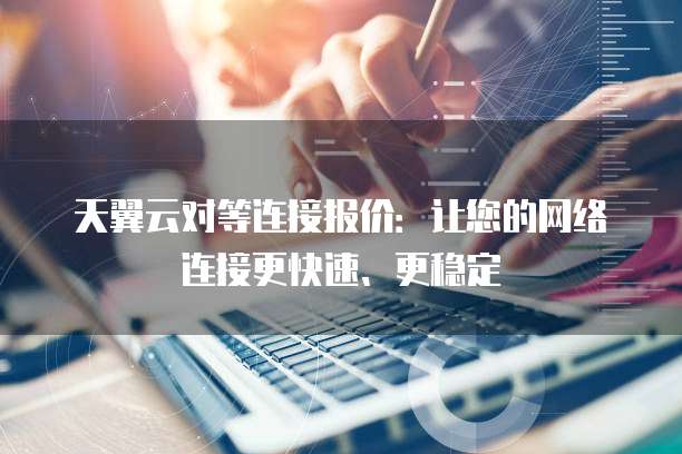 天翼云对等连接报价:让您的网络连接更快速、更稳定