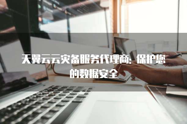 天翼云云灾备服务代理商: 保护您的数据安全