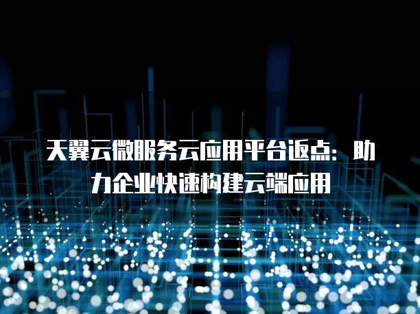 天翼云微服务云应用平台返点:助力企业快速构建云端应用