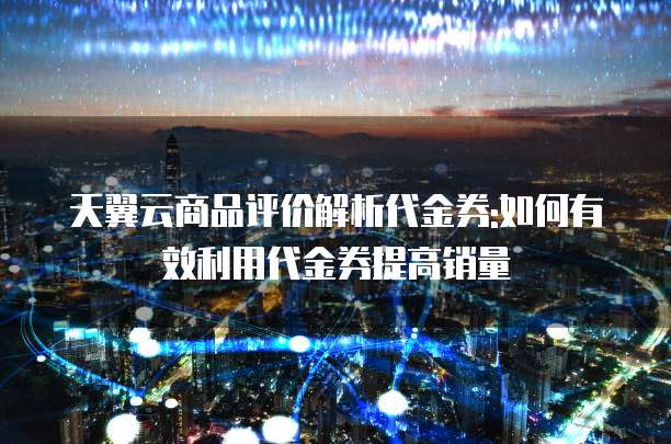 天翼云商品评价解析代金券:如何有效利用代金券提高销量