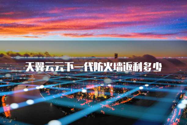 天翼云云下一代防火墙返利多少