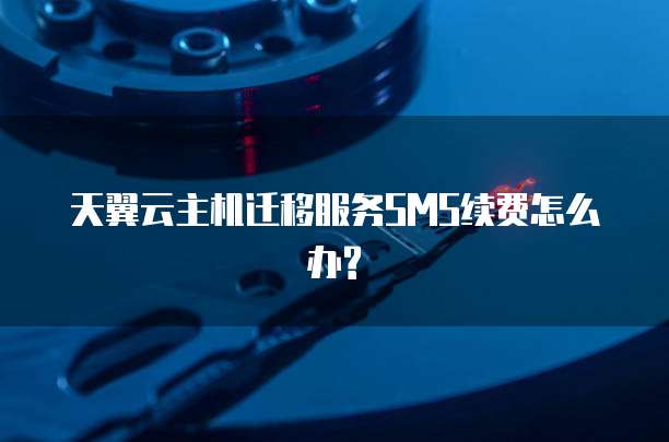 天翼云主机迁移服务SMS续费怎么办?