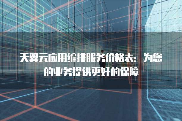 天翼云应用编排服务价格表：为您的业务提供更好的保障