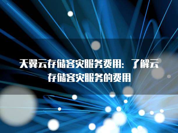 天翼云存储容灾服务费用：了解云存储容灾服务的费用