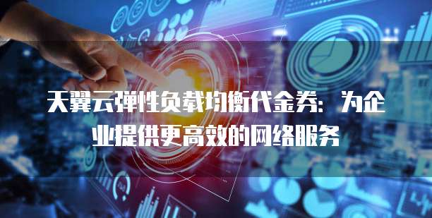 天翼云弹性负载均衡代金券:为企业提供更高效的网络服务