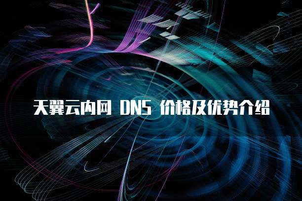 天翼云内网 DNS 价格及优势介绍