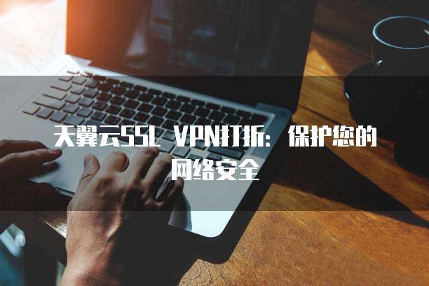 天翼云SSL VPN打折:保护您的网络安全