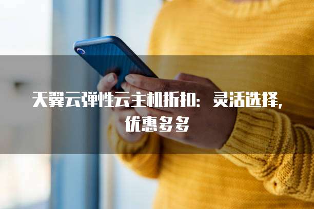 天翼云弹性云主机折扣:灵活选择,优惠多多