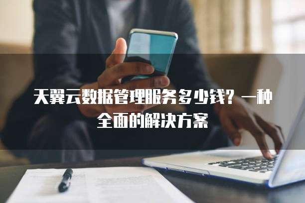 天翼云数据管理服务多少钱?一种全面的解决方案