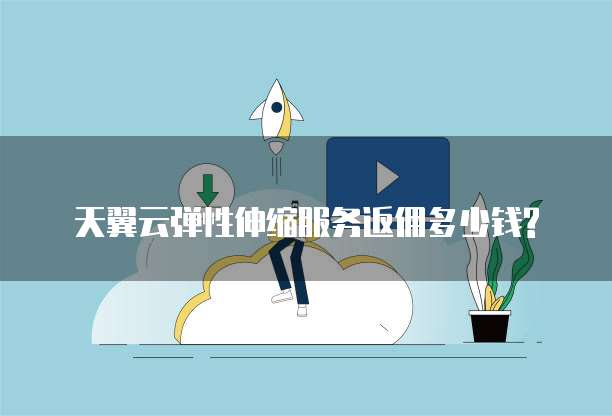 天翼云弹性伸缩服务返佣多少钱?