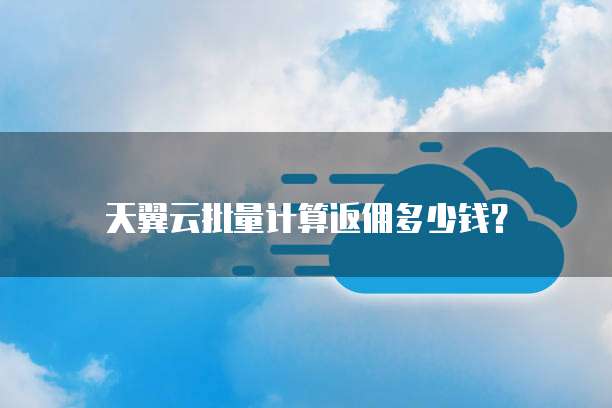 天翼云批量计算返佣多少钱?