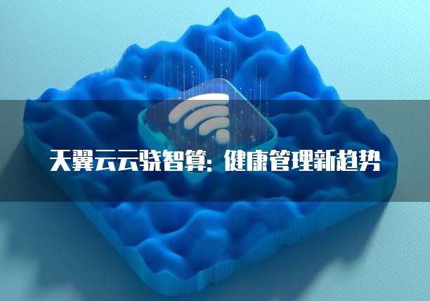 天翼云云骁智算: 健康管理新趋势