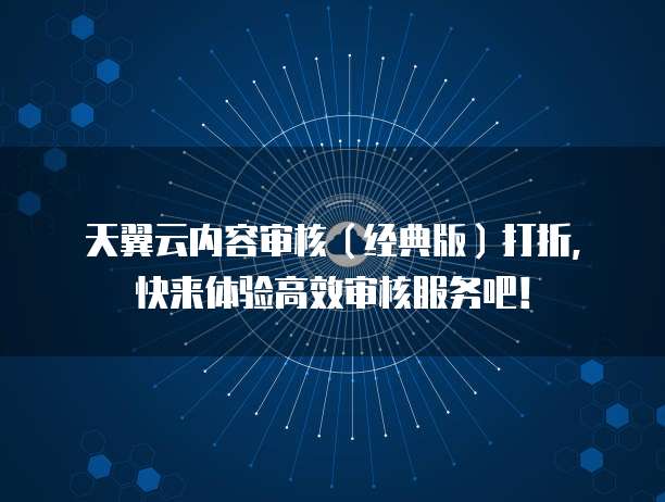 天翼云内容审核(经典版)打折,快来体验高效审核服务吧!