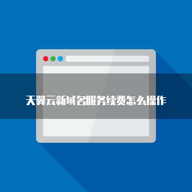 天翼云新域名服务续费怎么操作