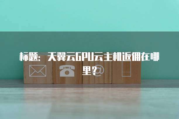标题:天翼云GPU云主机返佣在哪里?