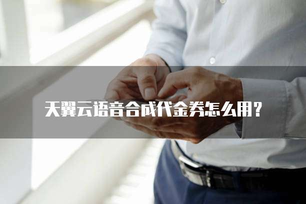 天翼云语音合成代金券怎么用?