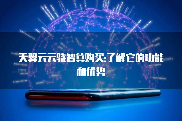 天翼云云骁智算购买:了解它的功能和优势
