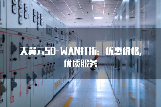 天翼云SD-WAN打折:优惠价格,优质服务