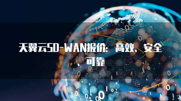 天翼云SD-WAN报价:高效、安全、可靠
