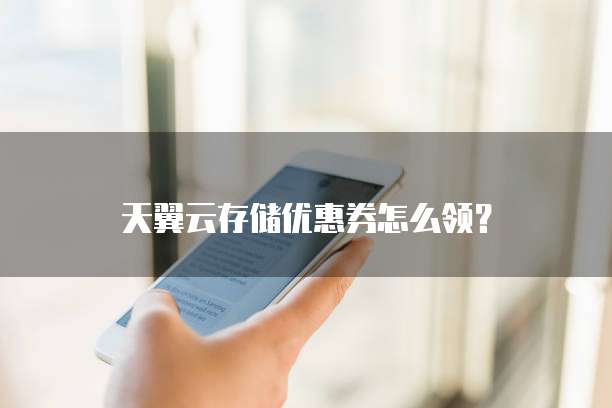 天翼云存储优惠券怎么领?
