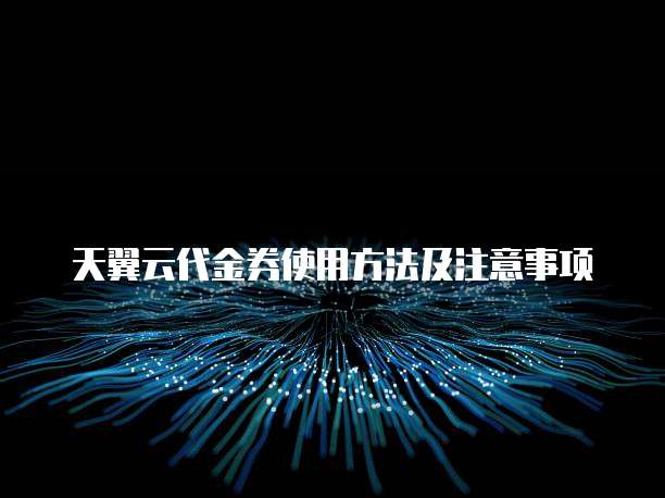 天翼云代金券使用方法及注意事项