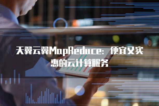 天翼云翼MapReduce:便宜又实惠的云计算服务