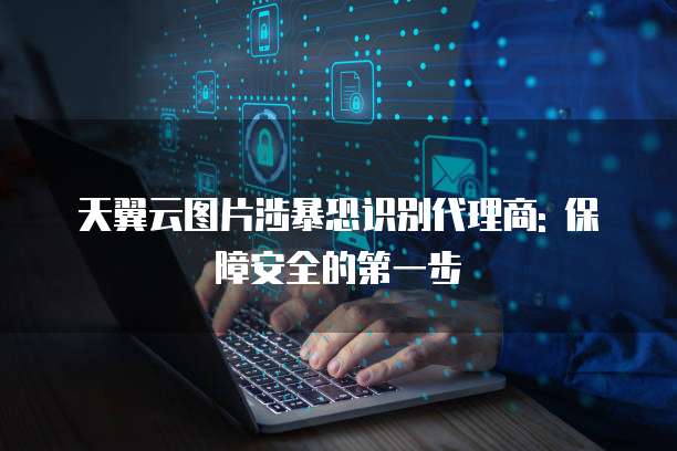 天翼云图片涉暴恐识别代理商: 保障安全的第一步