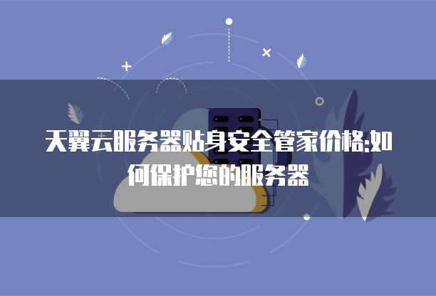 天翼云服务器贴身安全管家价格:如何保护您的服务器