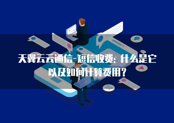 天翼云云通信-短信收费: 什么是它以及如何计算费用?
