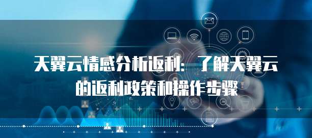 天翼云情感分析返利:了解天翼云的返利政策和操作步骤