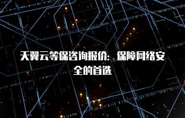 天翼云等保咨询报价：保障网络安全的首选