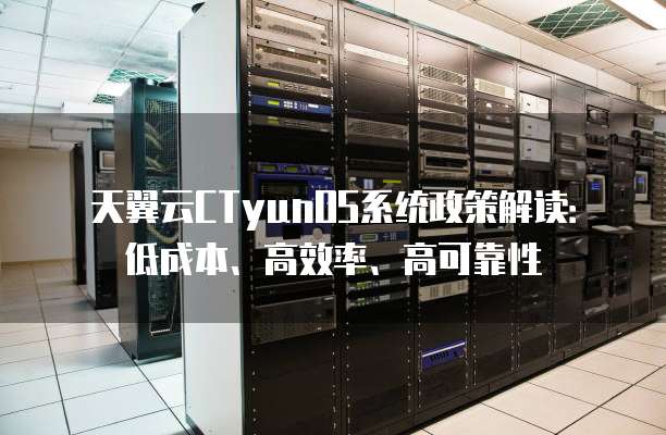 天翼云CTyunOS系统政策解读：低成本、高效率、高可靠性
