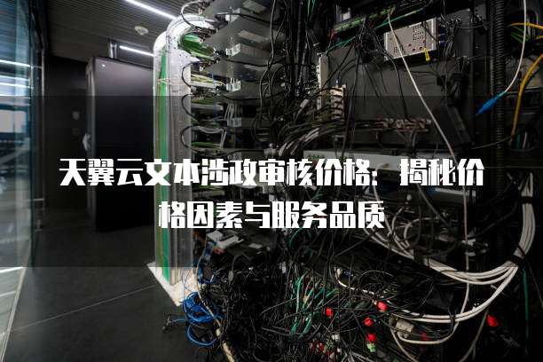 天翼云文本涉政审核价格:揭秘价格因素与服务品质