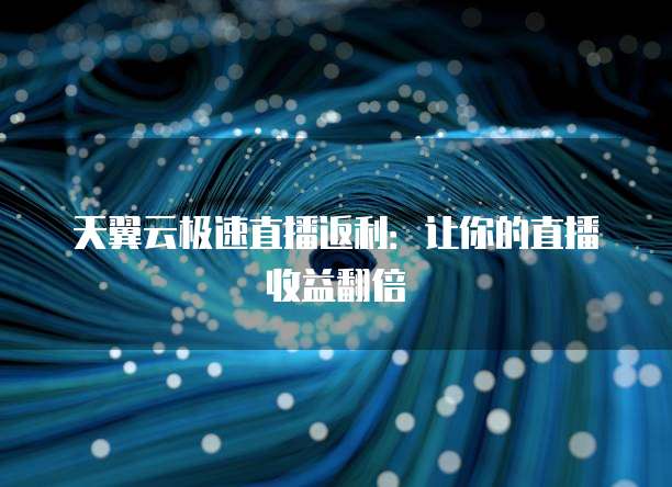 天翼云极速直播返利:让你的直播收益翻倍