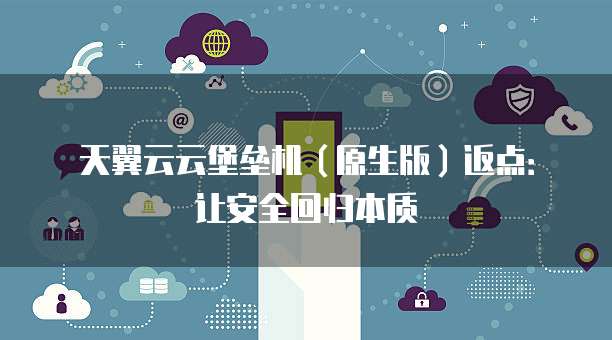 天翼云云堡垒机(原生版)返点:让安全回归本质