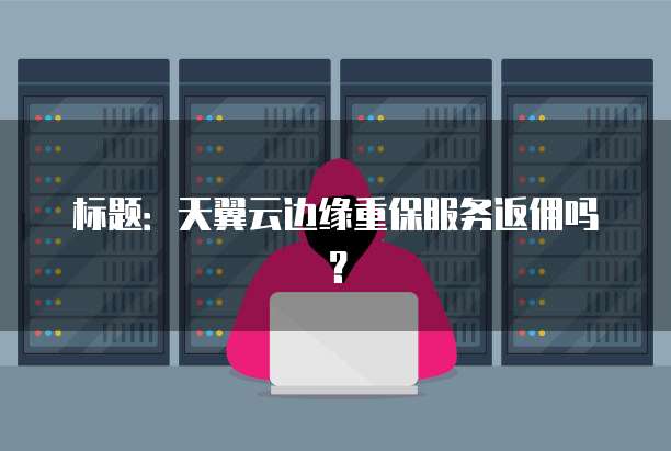 标题:天翼云边缘重保服务返佣吗?