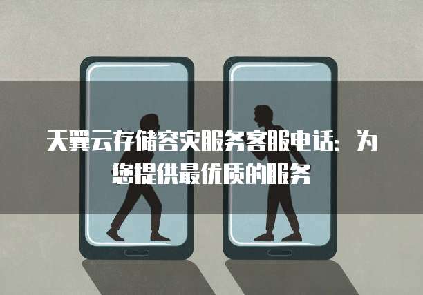 天翼云存储容灾服务客服电话:为您提供最优质的服务