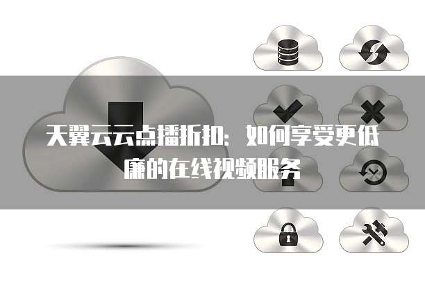 天翼云云点播折扣：如何享受更低廉的在线视频服务