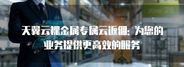 天翼云裸金属专属云返佣: 为您的业务提供更高效的服务