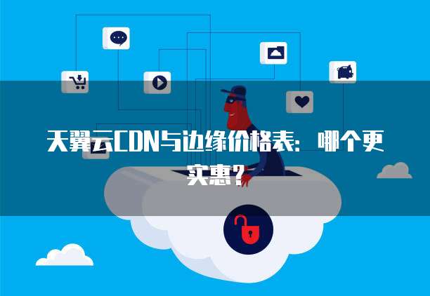 天翼云CDN与边缘价格表：哪个更实惠？