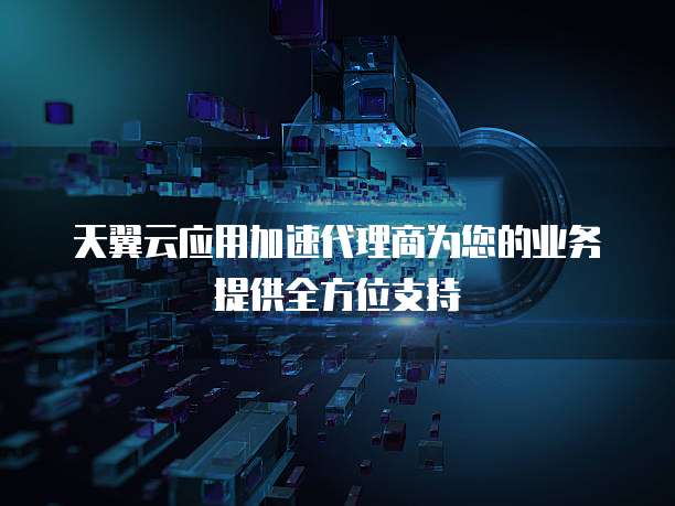 天翼云应用加速代理商为您的业务提供全方位支持