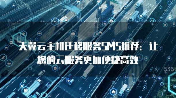 天翼云主机迁移服务SMS推荐:让您的云服务更加便捷高效