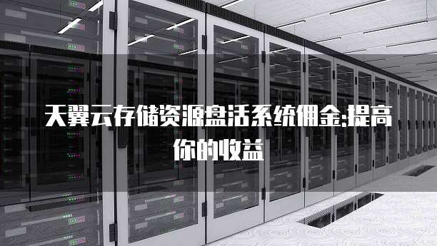 天翼云存储资源盘活系统佣金:提高你的收益
