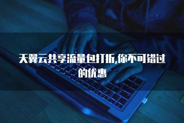 天翼云共享流量包打折,你不可错过的优惠