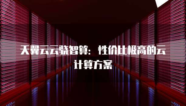 天翼云云骁智算：性价比极高的云计算方案