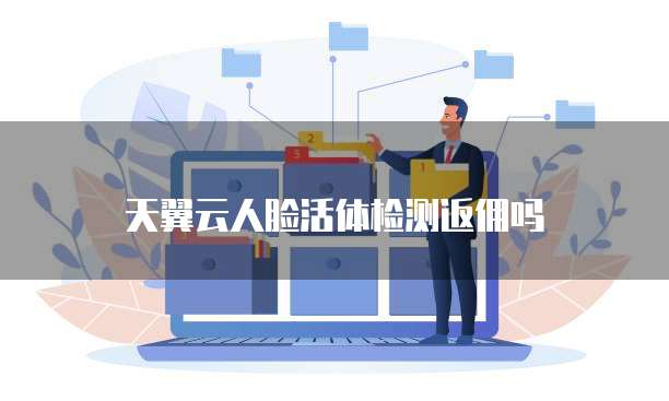 天翼云人脸活体检测返佣吗