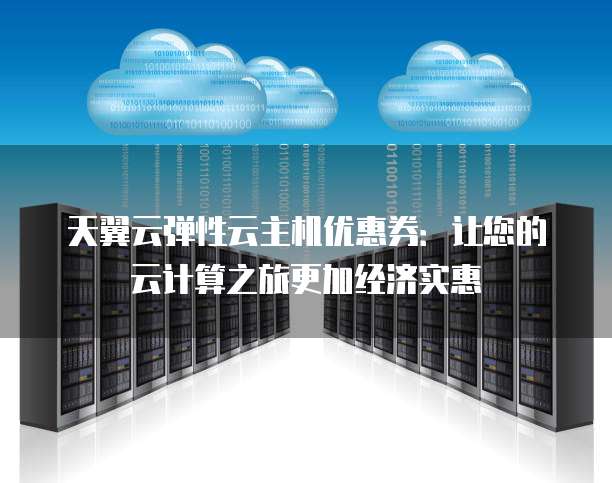 天翼云弹性云主机优惠券:让您的云计算之旅更加经济实惠